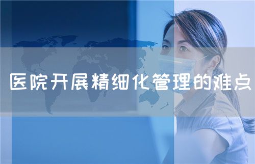医院开展精细化管理的难点(图1) 医院开展精细化管理的难点(图1)