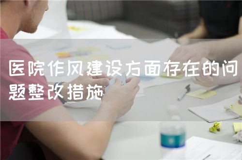 医院作风建设方面存在的问题整改措施(图1) 医院作风建设方面存在的问题整改措施(图1)