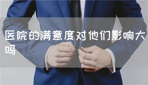 医院的满意度对他们影响大吗(图1) 医院的满意度对他们影响大吗(图1)