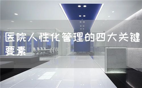 医院人性化管理的四大关键要素(图1) 医院人性化管理的四大关键要素(图1)