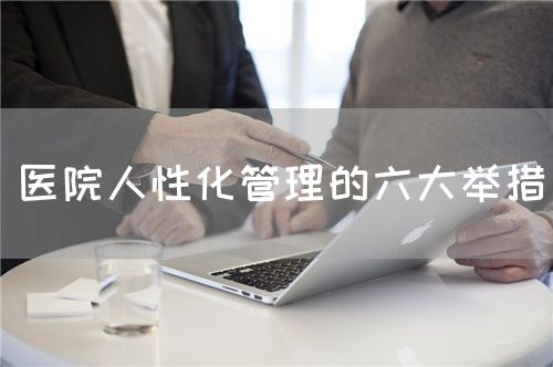 医院人性化管理的六大举措(图1) 医院人性化管理的六大举措(图1)