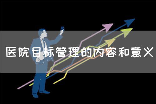 医院目标管理的内容和意义(图1) 医院目标管理的内容和意义(图1)