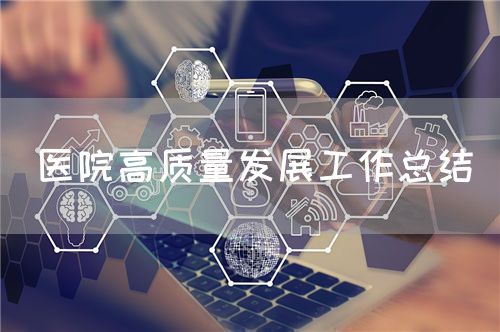 医院高质量发展工作总结(图1) 医院高质量发展工作总结(图1)