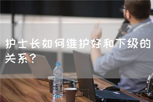 护士长如何维护好和下级的关系？(图1)