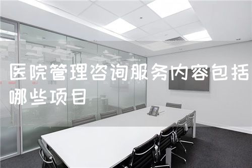 医院管理咨询服务内容包括哪些项目(图1) 医院管理咨询服务内容包括哪些项目(图1)