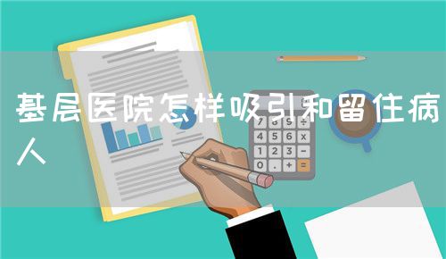 基层医院怎样吸引和留住病人(图1) 基层医院怎样吸引和留住病人(图1)