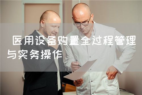 医用设备购置全过程管理与实务操作(图1) 医用设备购置全过程管理与实务操作(图1)