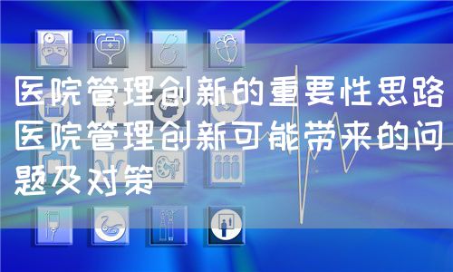 医院管理创新的重要性思路(医院管理创新可能带来的问题及对策)(图1) 医院管理创新的重要性思路(医院管理创新可能带来的问题及对策)(图1)