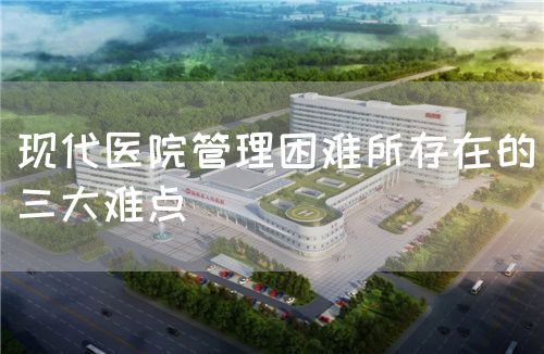 现代医院管理困难所存在的三大难点(图1)