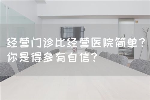 经营门诊比经营医院简单？你是得多有自信？(图1)