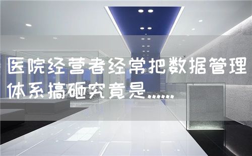 医院经营者经常把数据管理体系搞砸究竟是......(图1)