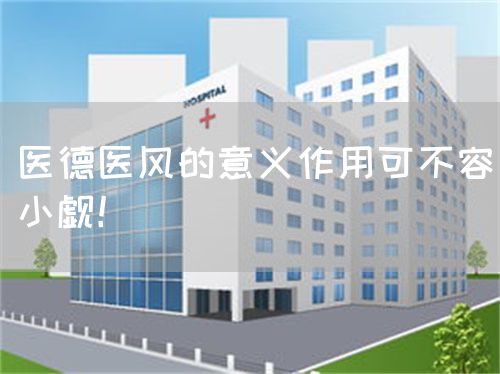 医德医风的意义作用可不容小觑！(图1)