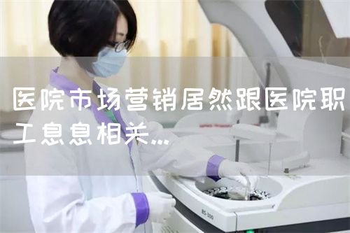 医院市场营销居然跟医院职工息息相关...(图1)