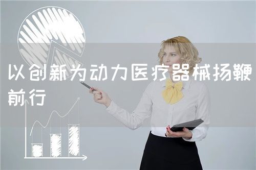 以创新为动力医疗器械扬鞭前行(图1)