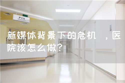 新媒体背景下的?；?，医院该怎么做？(图1)