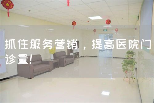抓住服务营销，提高医院门诊量！(图1)