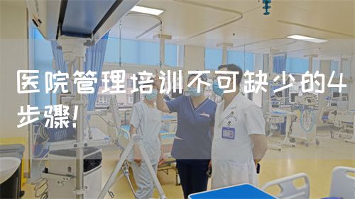 医院管理培训不可缺少的4步骤！(图1)