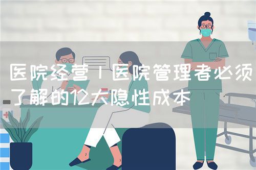 医院经营丨医院管理者必须了解的12大隐性成本(图1)