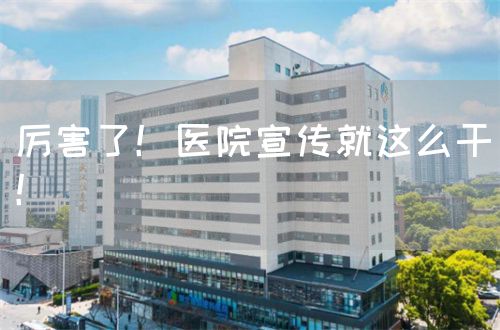 厉害了！医院宣传就这么干！(图1)
