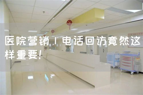 医院营销丨电话回访竟然这样重要！(图1)
