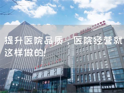提升医院品质，医院经营就这样做的！(图1)