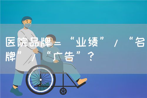 医院品牌＝“业绩”/“名牌”/“广告”？(图1)