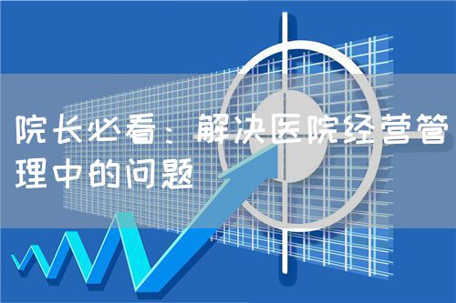 院长必看：解决医院经营管理中的问题(图1)