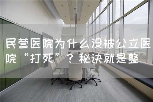 民营医院为什么没被公立医院“打死”？秘诀就是整(图1)