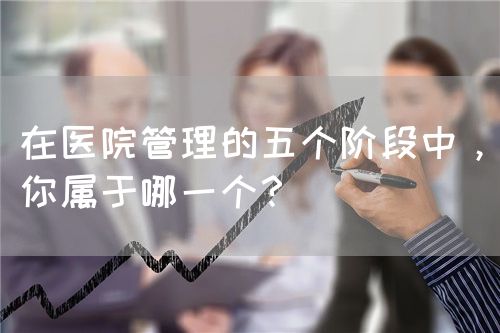 在医院管理的五个阶段中，你属于哪一个？(图1)