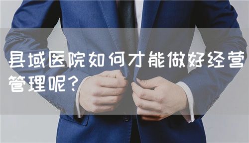 县域医院如何才能做好经营管理呢？(图1)