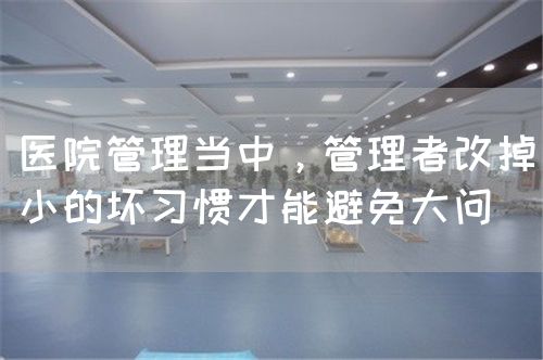 医院管理当中，管理者改掉小的坏习惯才能避免大问(图1)