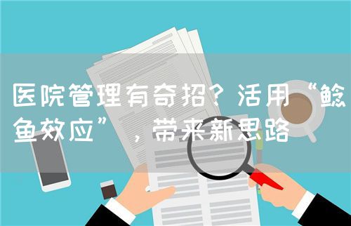 医院管理有奇招？活用“鲶鱼效应”，带来新思路(图1)