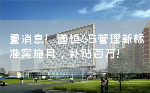 重消息！道恒6S管理新标准实施月，补贴百万！(图1)