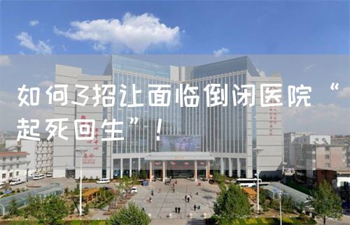 如何3招让面临倒闭医院“起死回生”！(图1)