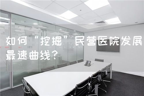 如何“挖掘”民营医院发展最速曲线？(图1)