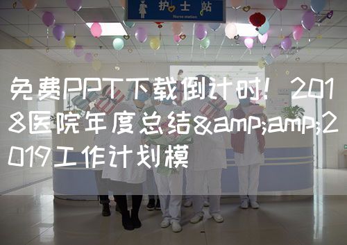 免费PPT下载倒计时！2018医院年度总结&amp;2019工作计划模(图1)
