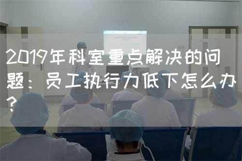 2019年科室重点解决的问题：员工执行力低下怎么办？(图1)