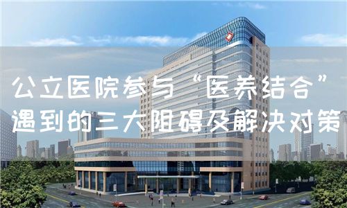 公立医院参与“医养结合”遇到的三大阻碍及解决对策(图1) 公立医院参与“医养结合”遇到的三大阻碍及解决对策(图1)