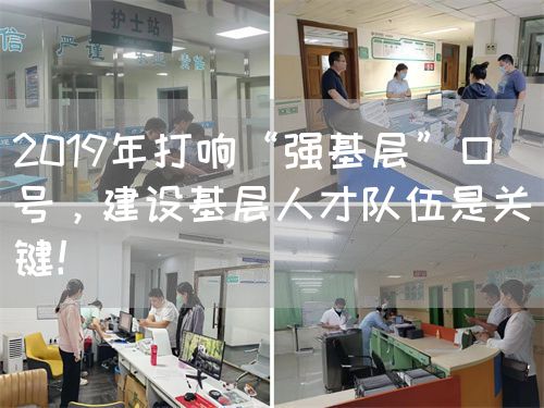 2019年打响“强基层”口号，建设基层人才队伍是关键！(图1)