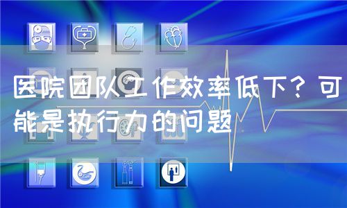 医院团队工作效率低下？可能是执行力的问题(图1)