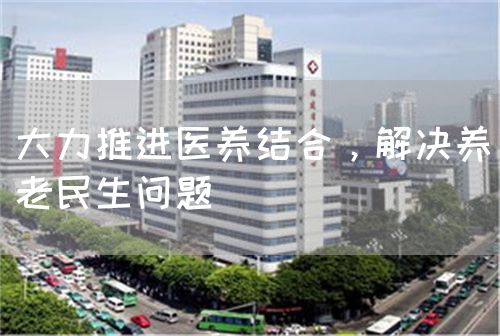 大力推进医养结合，解决养老民生问题(图1)