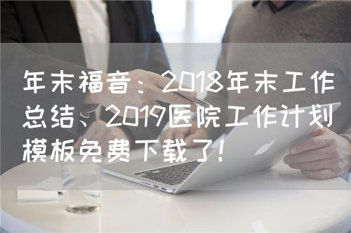 年末福音：2018年末工作总结、2019医院工作计划模板免费下载了！(图1)
