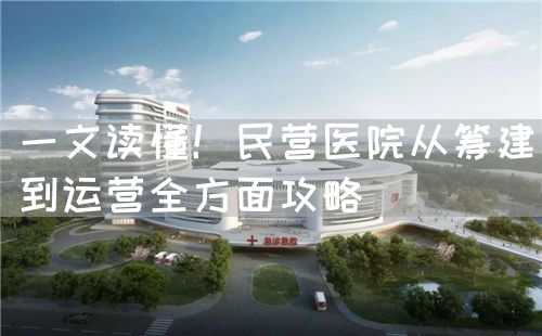一文读懂！民营医院从筹建到运营全方面攻略(图1)