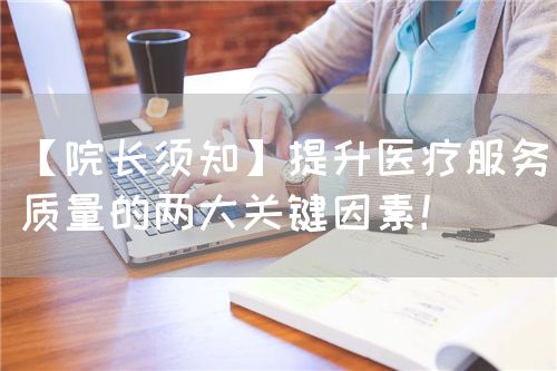 【院长须知】提升医疗服务质量的两大关键因素！(图1)