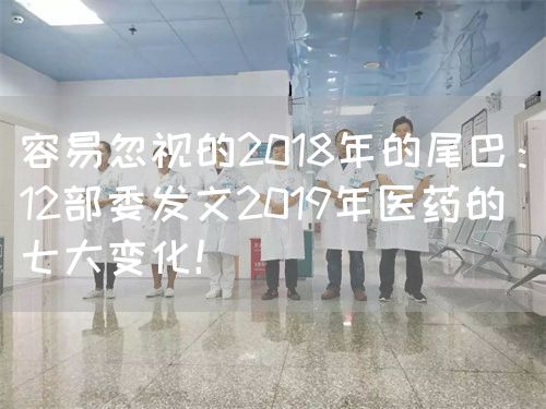 容易忽视的2018年的尾巴：12部委发文2019年医药的七大变化！(图1)