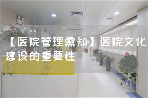 【医院管理需知】医院文化建设的重要性(图1) 【医院管理需知】医院文化建设的重要性(图1)