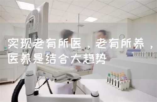 实现老有所医，老有所养，医养是结合大趋势(图1)