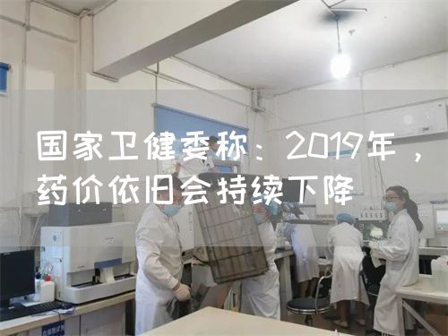 国家卫健委称：2019年，药价依旧会持续下降(图1)