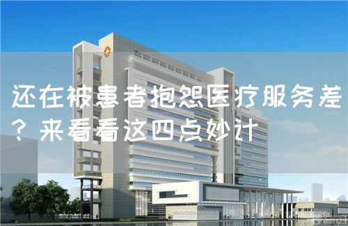 还在被患者抱怨医疗服务差？来看看这四点妙计(图1)