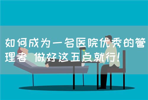 如何成为一名医院优秀的管理者 做好这五点就行！(图1)